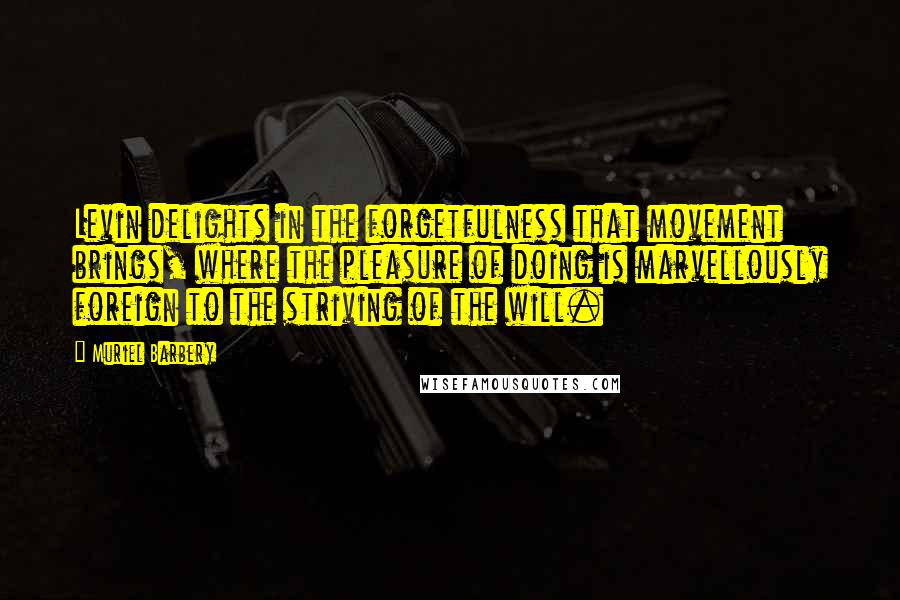 Muriel Barbery quotes: Levin delights in the forgetfulness that movement brings, where the pleasure of doing is marvellously foreign to the striving of the will.