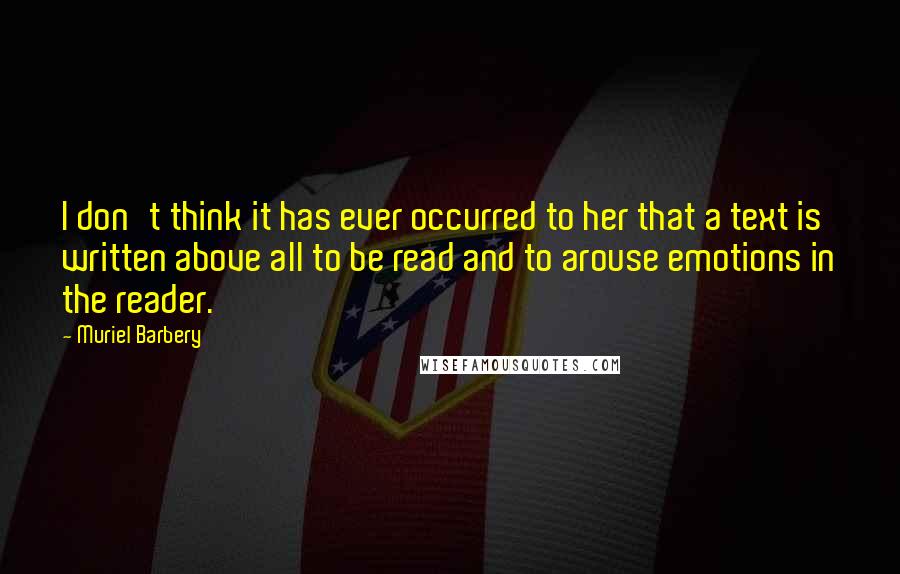 Muriel Barbery quotes: I don't think it has ever occurred to her that a text is written above all to be read and to arouse emotions in the reader.