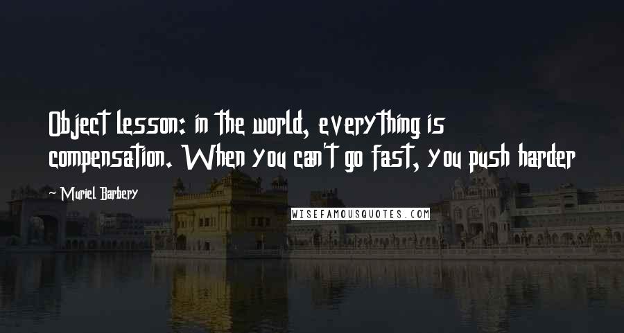 Muriel Barbery quotes: Object lesson: in the world, everything is compensation. When you can't go fast, you push harder