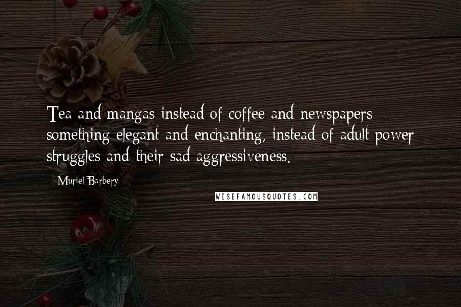 Muriel Barbery quotes: Tea and mangas instead of coffee and newspapers: something elegant and enchanting, instead of adult power struggles and their sad aggressiveness.