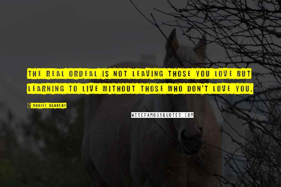 Muriel Barbery quotes: The real ordeal is not leaving those you love but learning to live without those who don't love you.