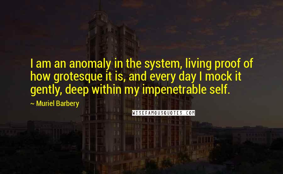 Muriel Barbery quotes: I am an anomaly in the system, living proof of how grotesque it is, and every day I mock it gently, deep within my impenetrable self.