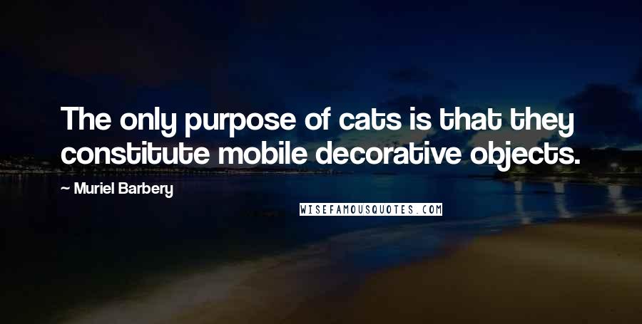 Muriel Barbery quotes: The only purpose of cats is that they constitute mobile decorative objects.