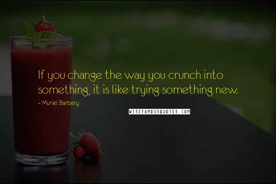 Muriel Barbery quotes: If you change the way you crunch into something, it is like trying something new.