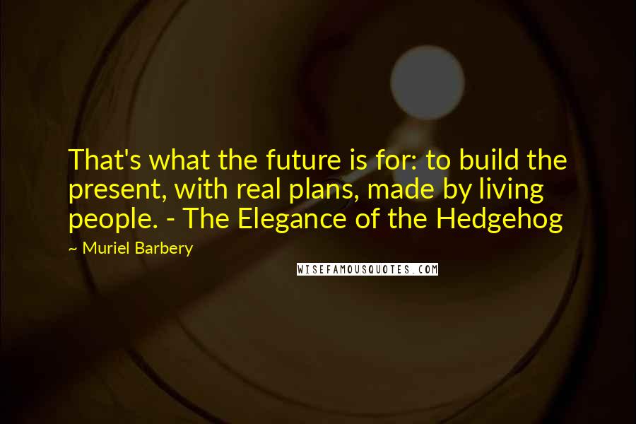 Muriel Barbery quotes: That's what the future is for: to build the present, with real plans, made by living people. - The Elegance of the Hedgehog