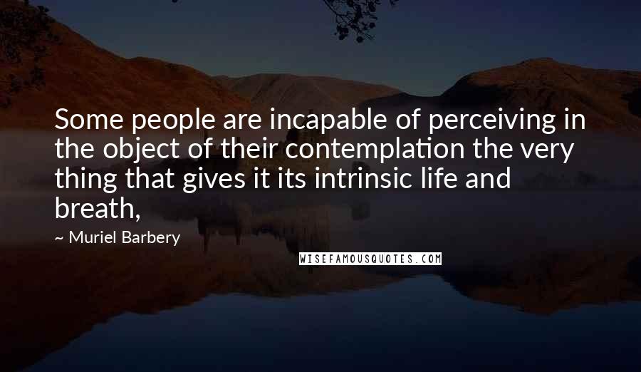 Muriel Barbery quotes: Some people are incapable of perceiving in the object of their contemplation the very thing that gives it its intrinsic life and breath,