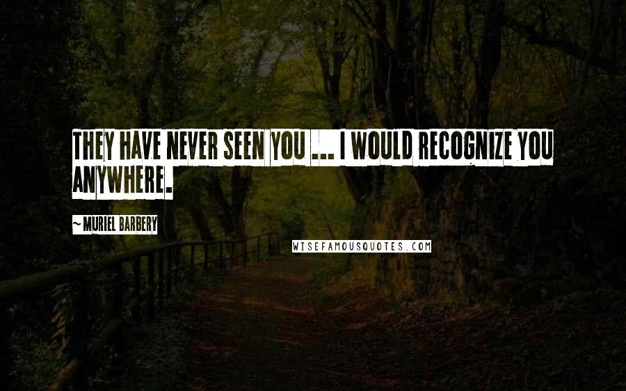 Muriel Barbery quotes: They have never seen you ... I would recognize you anywhere.