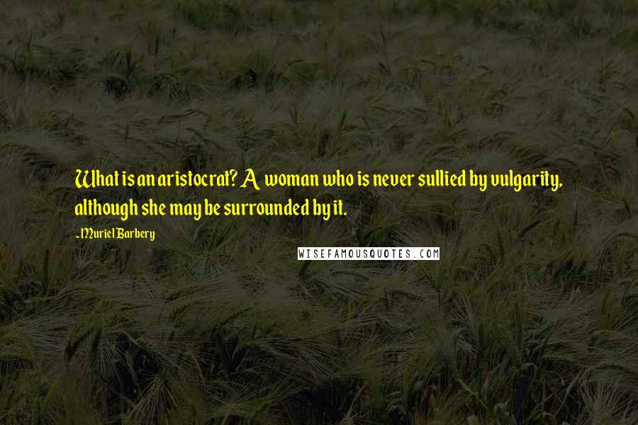 Muriel Barbery quotes: What is an aristocrat? A woman who is never sullied by vulgarity, although she may be surrounded by it.