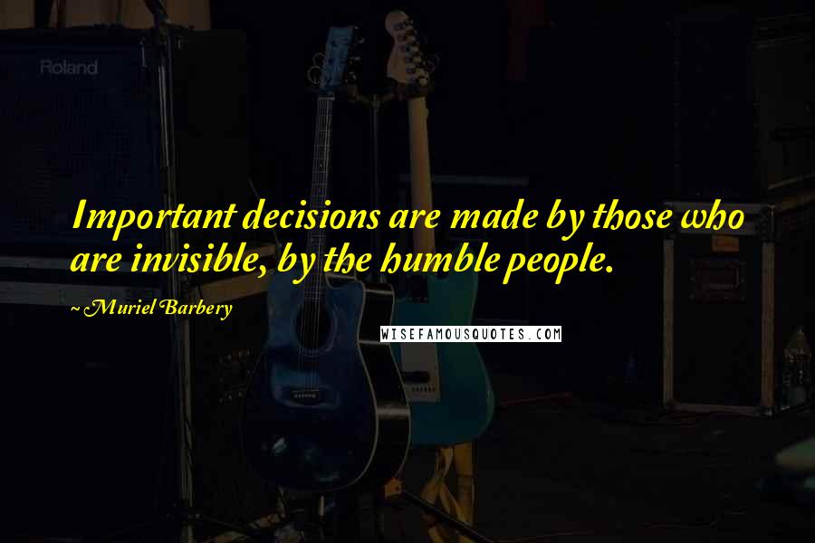 Muriel Barbery quotes: Important decisions are made by those who are invisible, by the humble people.