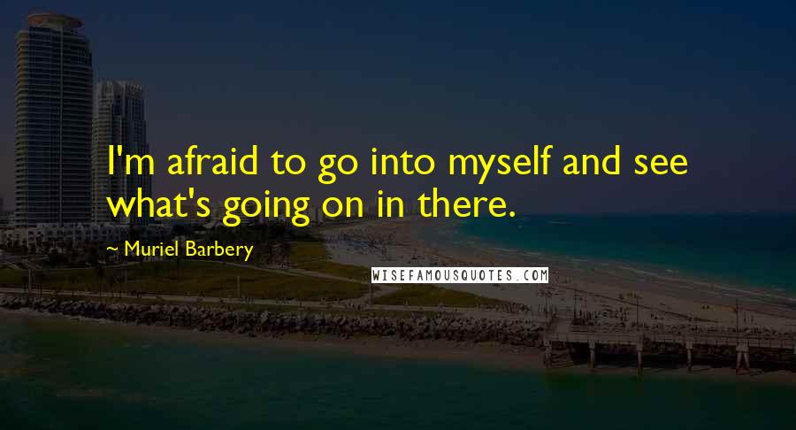 Muriel Barbery quotes: I'm afraid to go into myself and see what's going on in there.