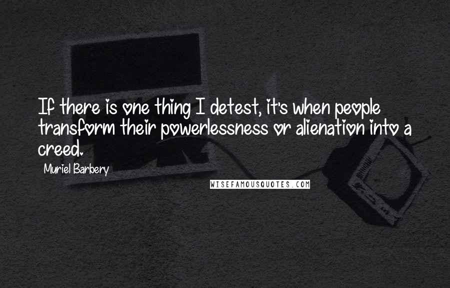 Muriel Barbery quotes: If there is one thing I detest, it's when people transform their powerlessness or alienation into a creed.