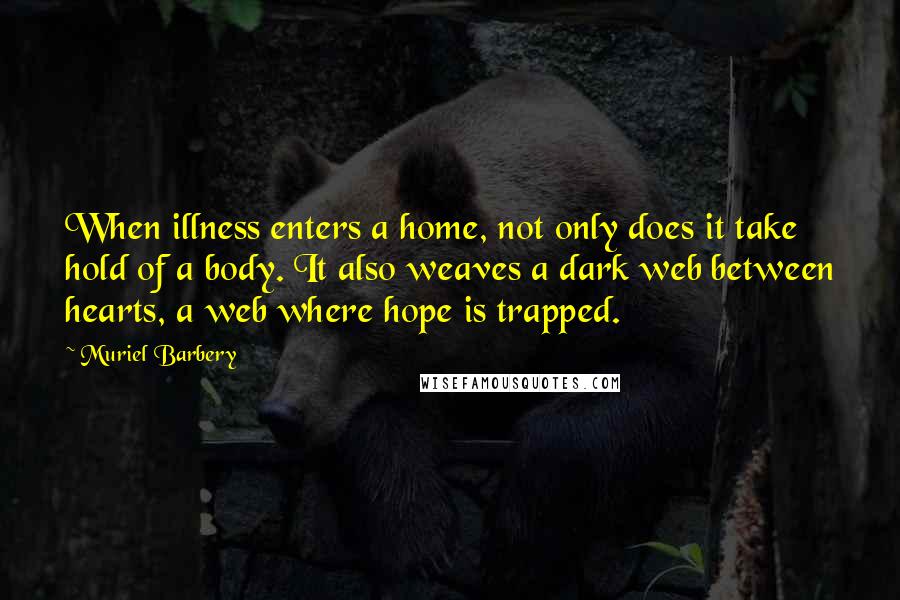 Muriel Barbery quotes: When illness enters a home, not only does it take hold of a body. It also weaves a dark web between hearts, a web where hope is trapped.