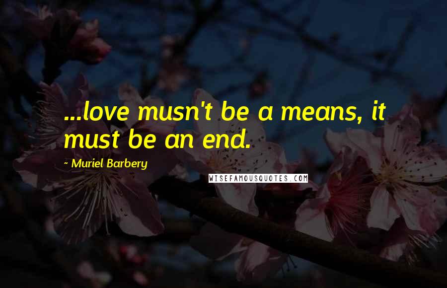 Muriel Barbery quotes: ...love musn't be a means, it must be an end.