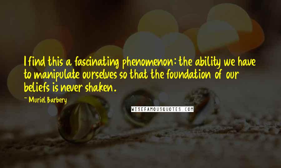 Muriel Barbery quotes: I find this a fascinating phenomenon: the ability we have to manipulate ourselves so that the foundation of our beliefs is never shaken.