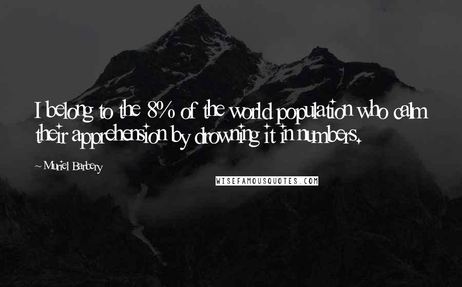 Muriel Barbery quotes: I belong to the 8% of the world population who calm their apprehension by drowning it in numbers.
