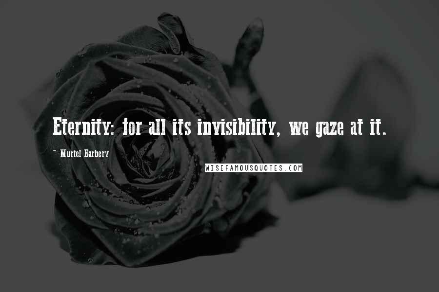 Muriel Barbery quotes: Eternity: for all its invisibility, we gaze at it.