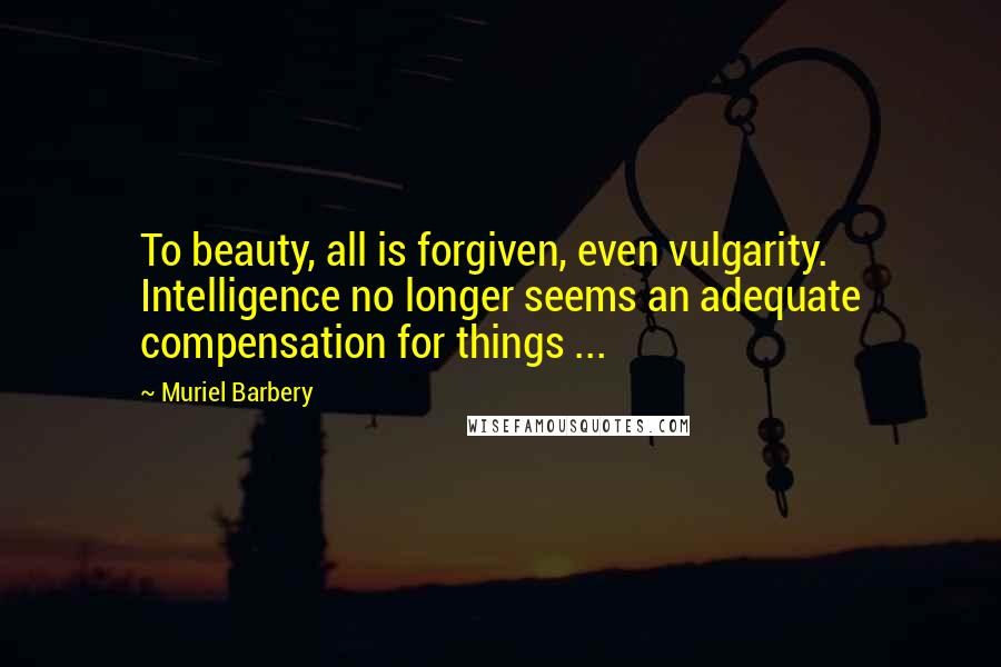 Muriel Barbery quotes: To beauty, all is forgiven, even vulgarity. Intelligence no longer seems an adequate compensation for things ...