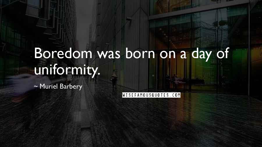 Muriel Barbery quotes: Boredom was born on a day of uniformity.