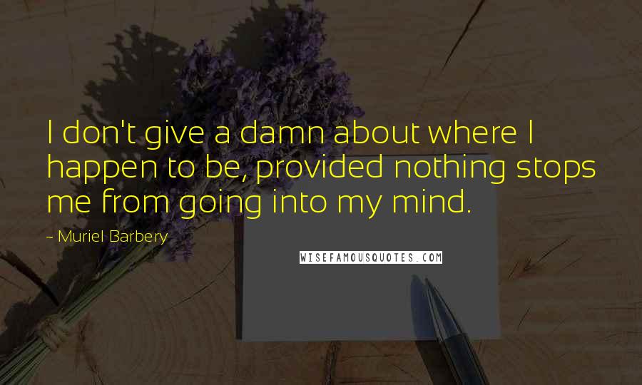 Muriel Barbery quotes: I don't give a damn about where I happen to be, provided nothing stops me from going into my mind.