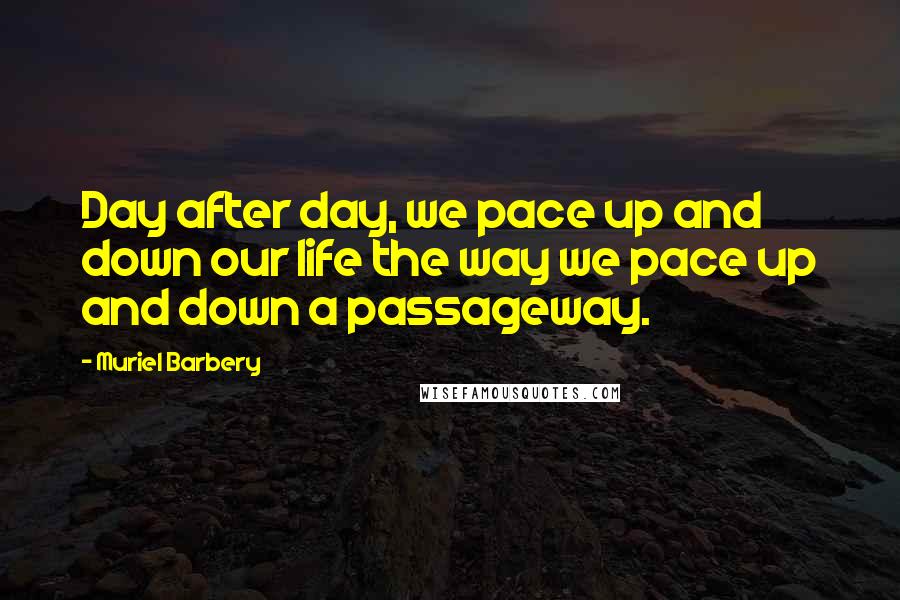Muriel Barbery quotes: Day after day, we pace up and down our life the way we pace up and down a passageway.