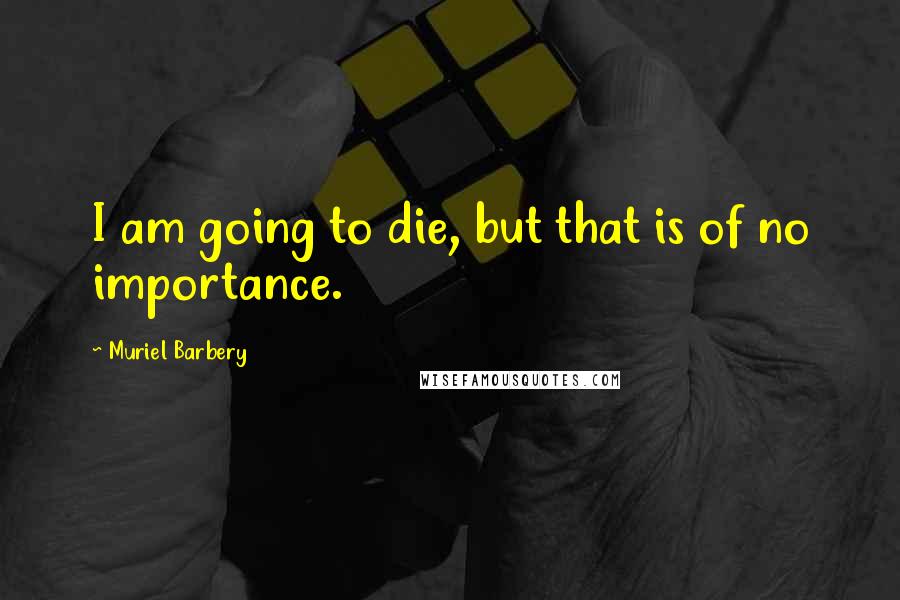 Muriel Barbery quotes: I am going to die, but that is of no importance.