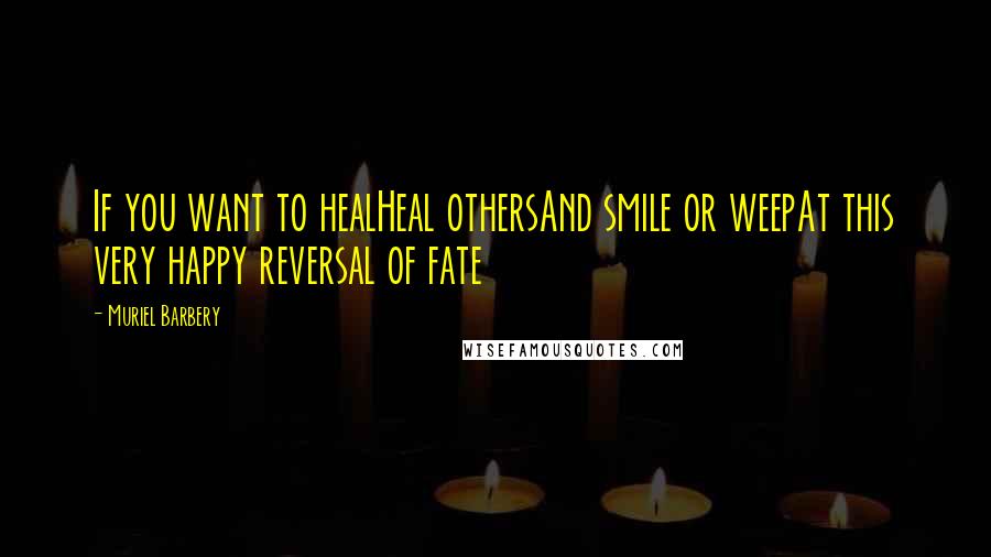 Muriel Barbery quotes: If you want to healHeal othersAnd smile or weepAt this very happy reversal of fate