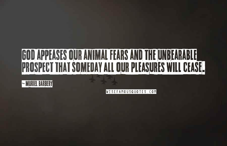 Muriel Barbery quotes: God appeases our animal fears and the unbearable prospect that someday all our pleasures will cease.