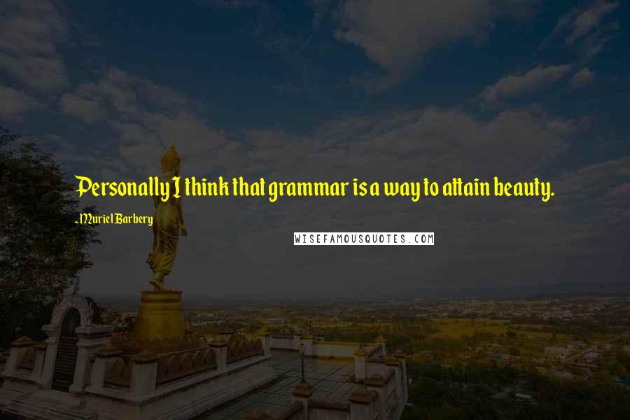 Muriel Barbery quotes: Personally I think that grammar is a way to attain beauty.