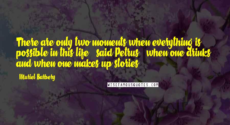 Muriel Barbery quotes: There are only two moments when everything is possible in this life," said Petrus, "when one drinks, and when one makes up stories.