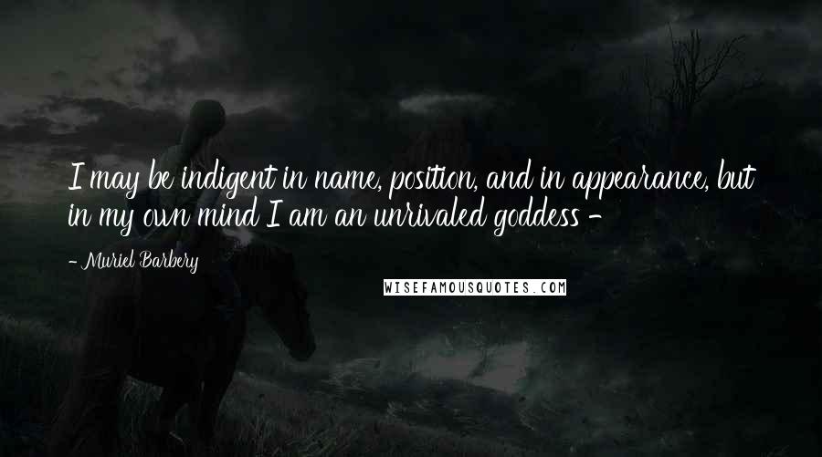 Muriel Barbery quotes: I may be indigent in name, position, and in appearance, but in my own mind I am an unrivaled goddess -