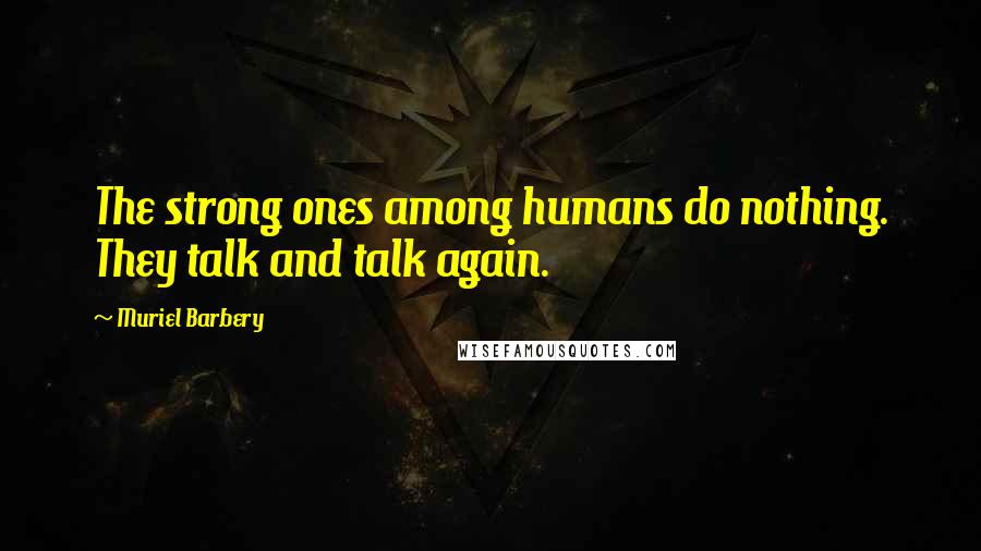 Muriel Barbery quotes: The strong ones among humans do nothing. They talk and talk again.