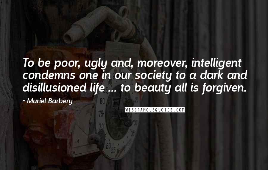 Muriel Barbery quotes: To be poor, ugly and, moreover, intelligent condemns one in our society to a dark and disillusioned life ... to beauty all is forgiven.