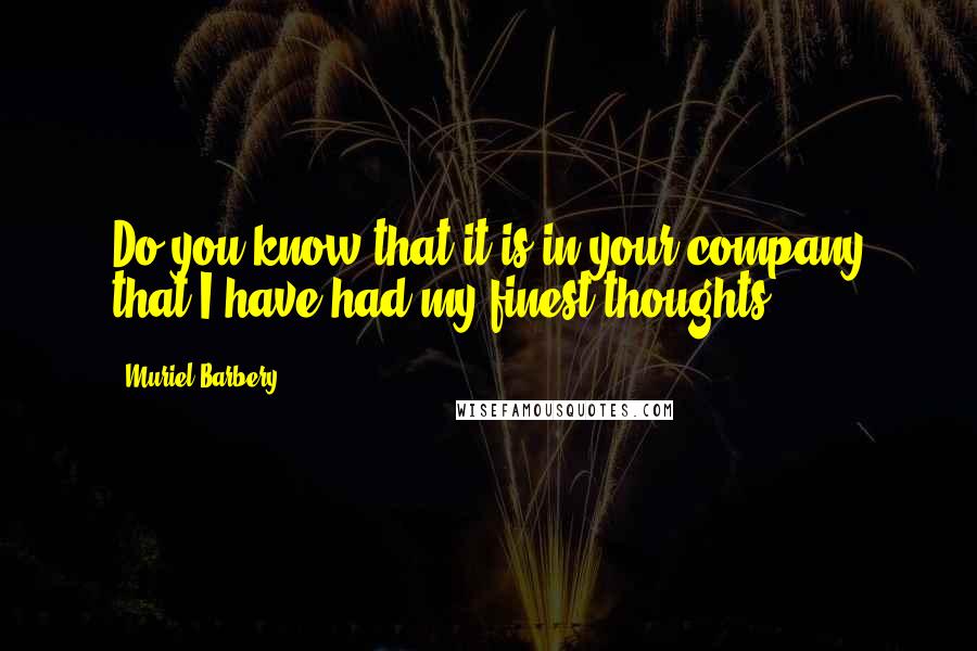 Muriel Barbery quotes: Do you know that it is in your company that I have had my finest thoughts?