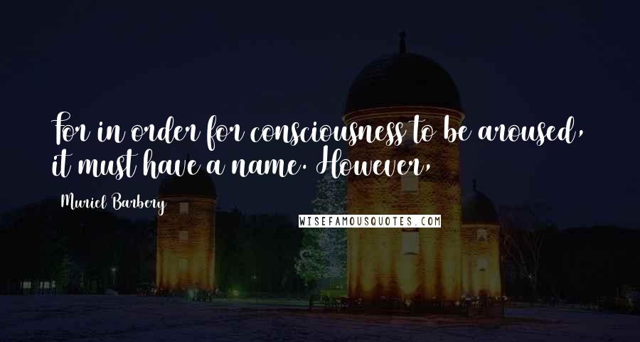 Muriel Barbery quotes: For in order for consciousness to be aroused, it must have a name. However,