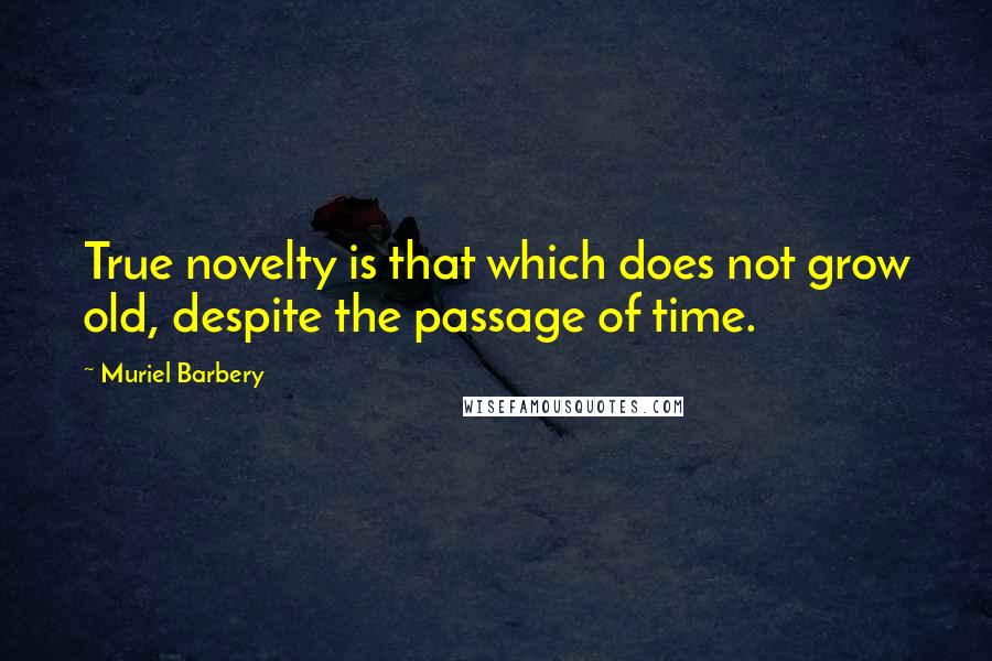 Muriel Barbery quotes: True novelty is that which does not grow old, despite the passage of time.