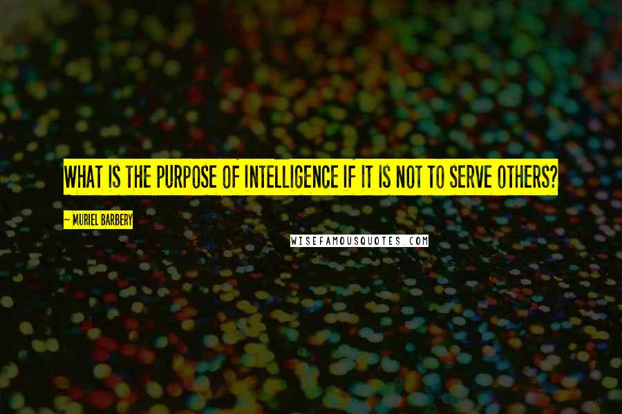 Muriel Barbery quotes: What is the purpose of intelligence if it is not to serve others?