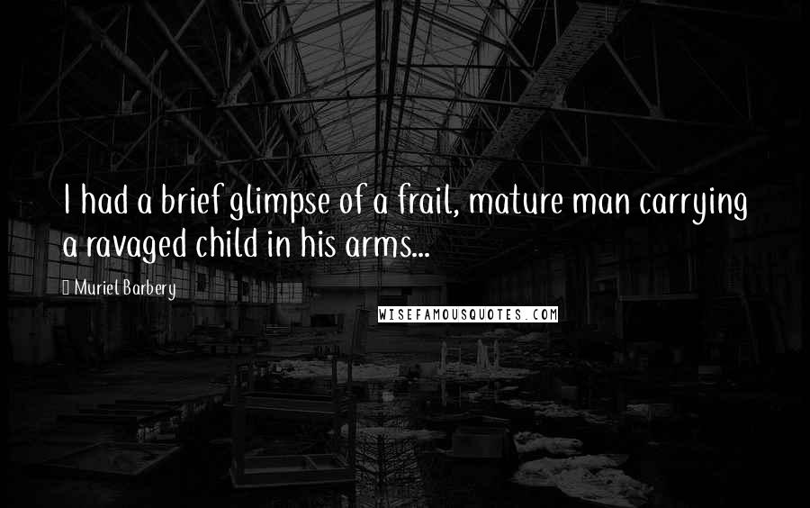 Muriel Barbery quotes: I had a brief glimpse of a frail, mature man carrying a ravaged child in his arms...