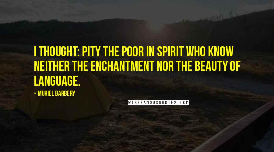 Muriel Barbery quotes: I thought: pity the poor in spirit who know neither the enchantment nor the beauty of language.