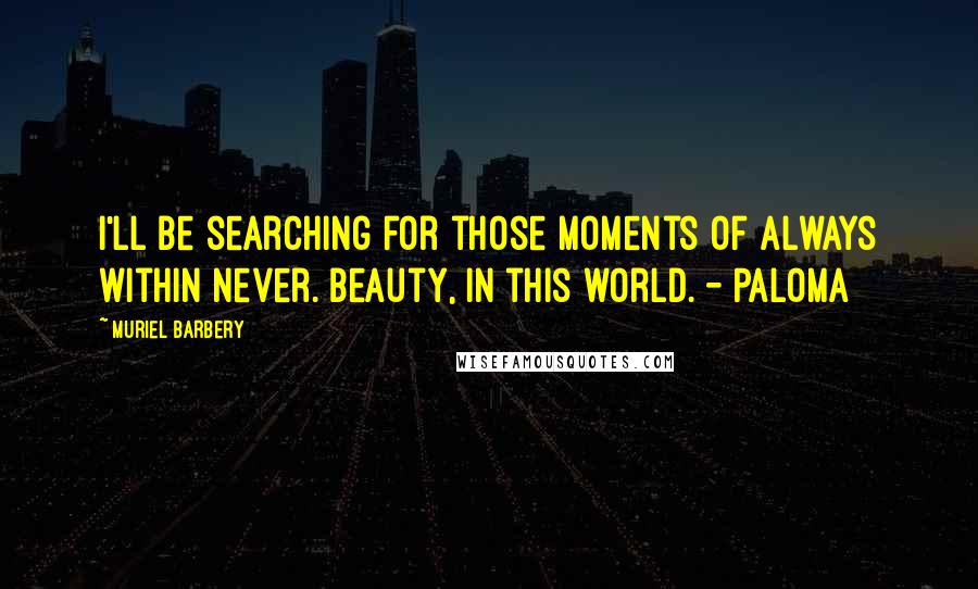 Muriel Barbery quotes: I'll be searching for those moments of always within never. Beauty, in this world. - Paloma