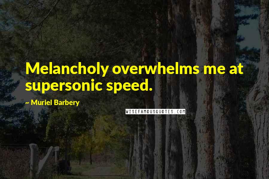 Muriel Barbery quotes: Melancholy overwhelms me at supersonic speed.