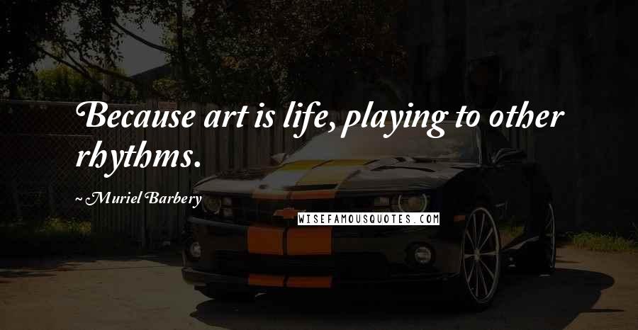 Muriel Barbery quotes: Because art is life, playing to other rhythms.