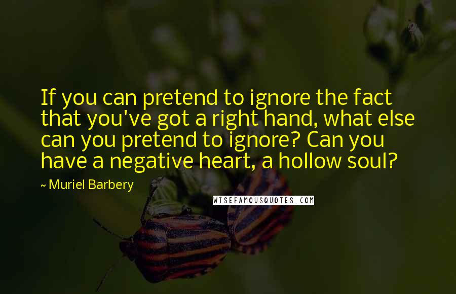 Muriel Barbery quotes: If you can pretend to ignore the fact that you've got a right hand, what else can you pretend to ignore? Can you have a negative heart, a hollow soul?