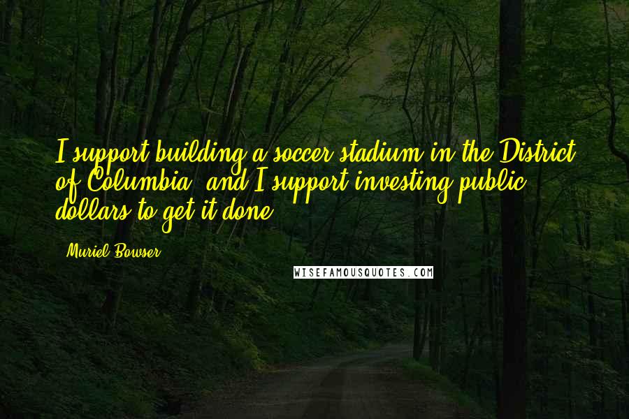 Muriel Bowser quotes: I support building a soccer stadium in the District of Columbia, and I support investing public dollars to get it done.