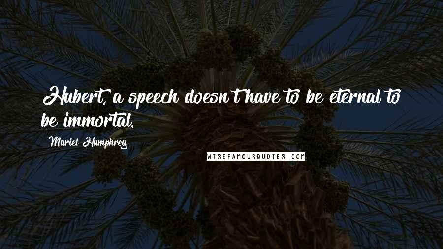 Muriel Humphrey quotes: Hubert, a speech doesn't have to be eternal to be immortal.
