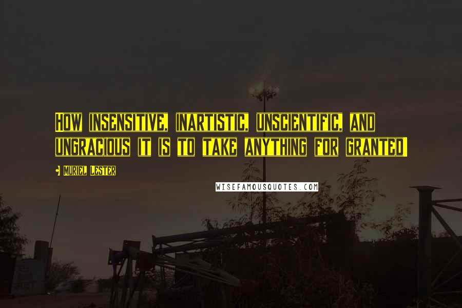 Muriel Lester quotes: How insensitive, inartistic, unscientific, and ungracious it is to take anything for granted!