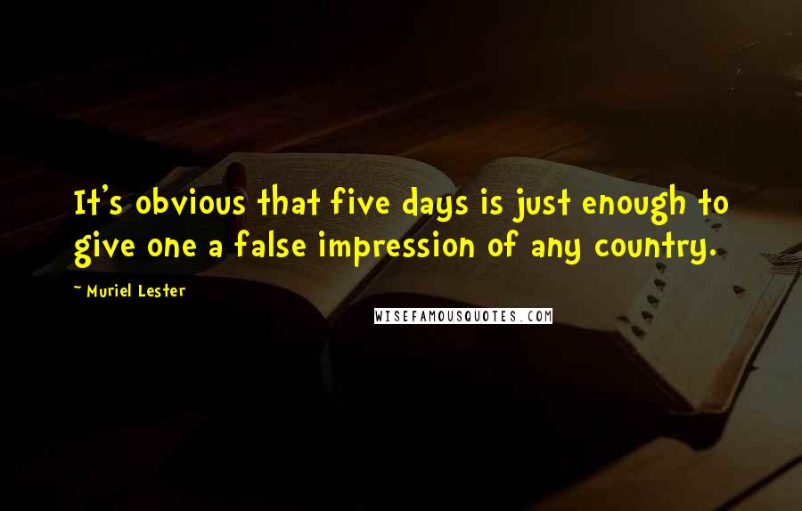 Muriel Lester quotes: It's obvious that five days is just enough to give one a false impression of any country.