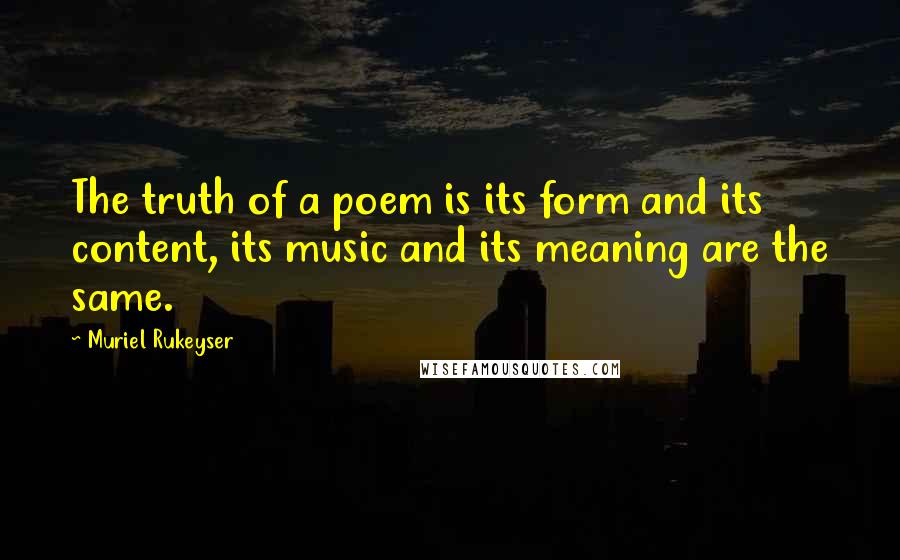 Muriel Rukeyser quotes: The truth of a poem is its form and its content, its music and its meaning are the same.