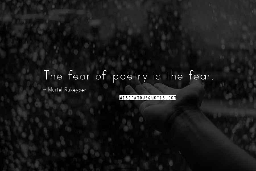 Muriel Rukeyser quotes: The fear of poetry is the fear.