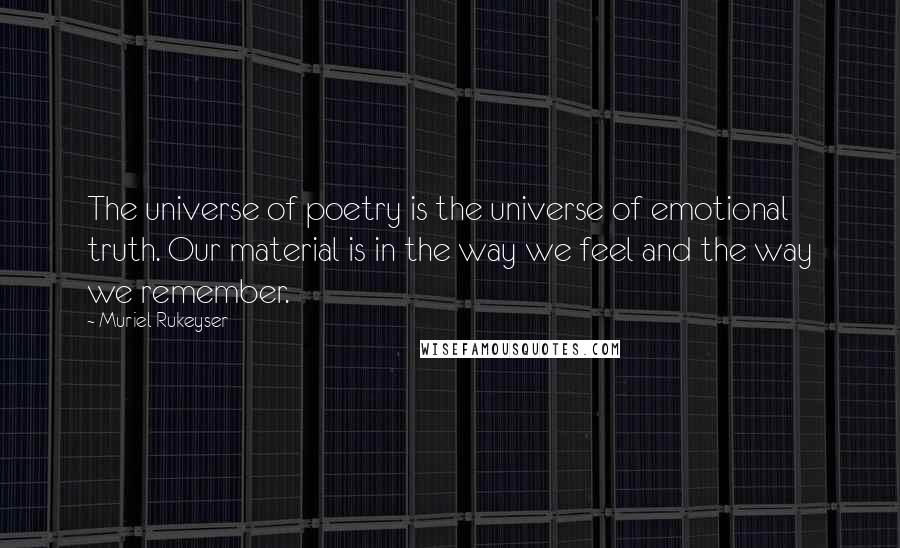 Muriel Rukeyser quotes: The universe of poetry is the universe of emotional truth. Our material is in the way we feel and the way we remember.