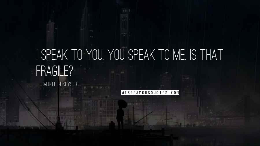 Muriel Rukeyser quotes: I speak to you. You speak to me. Is that fragile?